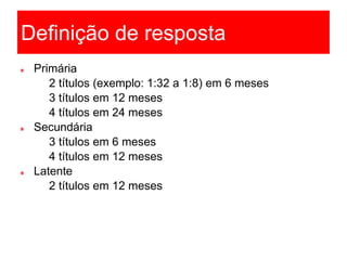Definição de resposta
Primária
 2 títulos (exemplo: 1:32 a 1:8) em 6 meses
 3 títulos em 12 meses
 4 títulos em 24 meses
Secundária
 3 títulos em 6 meses
 4 títulos em 12 meses
Latente
 2 títulos em 12 meses
 