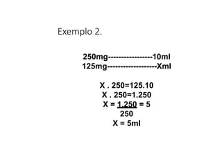 Exemplo 2.
250mg-----------------10ml
125mg-------------------Xml
X . 250=125.10
X . 250=1.250
X = 1.250 = 5
250
X = 5ml
 