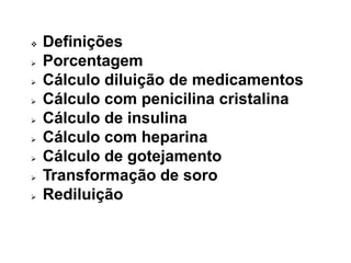  Definições
 Porcentagem
 Cálculo diluição de medicamentos
 Cálculo com penicilina cristalina
 Cálculo de insulina
 Cálculo com heparina
 Cálculo de gotejamento
 Transformação de soro
 Rediluição
 