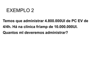 EXEMPLO 2
Temos que administrar 4.800.000UI de PC EV de
4/4h. Há na clinica fr/amp de 10.000.000UI.
Quantos ml deveremos administrar?
 