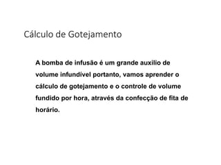 Cálculo de Gotejamento
A bomba de infusão é um grande auxilio de
volume infundível portanto, vamos aprender o
cálculo de gotejamento e o controle de volume
fundido por hora, através da confecção de fita de
horário.
 