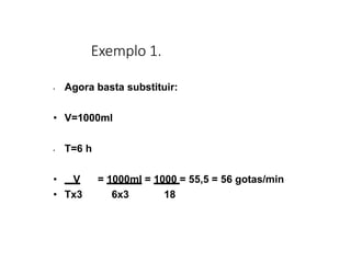 Exemplo 1.
• Agora basta substituir:
• V=1000ml
• T=6 h
• V = 1000ml = 1000 = 55,5 = 56 gotas/min
• Tx3 6x3 18
 