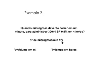 Exemplo 2.
Quantas microgotas deverão correr em um
minuto, para administrar 300ml SF 0,9% em 4 horas?
N° de microgotas/min...