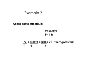 Exemplo 2.
Agora basta substituir:
V= 300ml
T= 4 h
V = 300ml = 300 = 75 microgotas/min
T 4 4
 