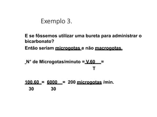 Exemplo 3.
E se fôssemos utilizar uma bureta para administrar o
bicarbonato?
Então seriam microgotas e não macrogotas.
N° de Microgotas/minuto = V.60 =
T
100.60 = 6000 = 200 microgotas /min.
30 30
 