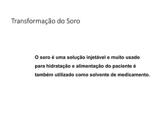 Transformação do Soro
O soro é uma solução injetável e muito usado
para hidratação e alimentação do paciente é
também utilizado como solvente de medicamento.
 