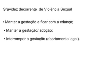 Gravidez decorrente de Violência Sexual
• Manter a gestação e ficar com a criança;
• Manter a gestação/ adoção;
• Interromper a gestação (abortamento legal).
 