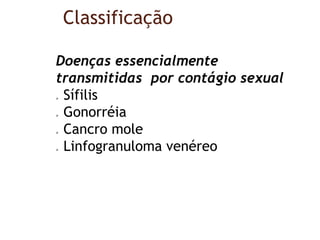 Classificação
Doenças essencialmente
transmitidas por contágio sexual
 Sífilis
 Gonorréia
 Cancro mole
 Linfogranuloma venéreo
 