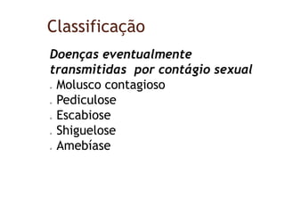 Classificação
Doenças eventualmente
transmitidas por contágio sexual
 Molusco contagioso
 Pediculose
 Escabiose
 Shiguelose
 Amebíase
 