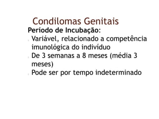 Condilomas Genitais
Período de Incubação:
Variável, relacionado a competência
imunológica do indivíduo
De 3 semanas a 8 meses (média 3
meses)
Pode ser por tempo indeterminado
 