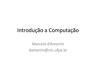 Introdução a Computação
Marcelo d’Amorim
damorim@cin.ufpe.br
 