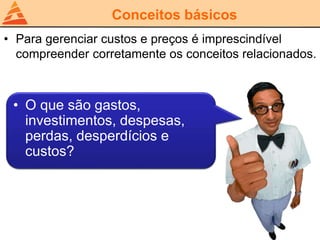 Conceitos básicos
• Para gerenciar custos e preços é imprescindível
compreender corretamente os conceitos relacionados.
• O que são gastos,
investimentos, despesas,
perdas, desperdícios e
custos?
 