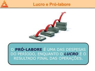 Lucro e Pró-labore
O PRÓ-LABORE É UMA DAS DESPESAS
DO PERÍODO, ENQUANTO O LUCRO É O
RESULTADO FINAL DAS OPERAÇÕES.
 