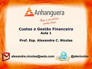 Custos e Gestão Financeira
Aula 1
Prof. Esp. Alexandre C. Nicolas
alexandre.nicolas@aedu.com @alenicolas
 