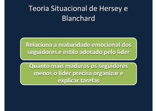 Teoria Situacional de Hersey e
Blanchard
Relaciona a maturidade emocional dos
seguidores e estilo adotado pelo líder
Quanto mais maduros os seguidores
menos o líder precisa organizar e
explicar tarefas
 