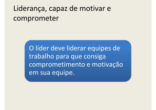 Liderança, capaz de motivar e
comprometer
O líder deve liderar equipes de
trabalho para que consiga
comprometimento e motivação
em sua equipe.
 