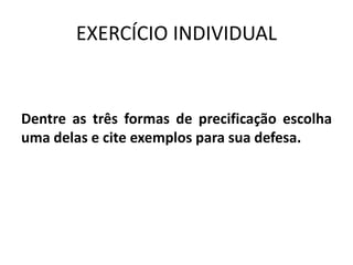 EXERCÍCIO INDIVIDUAL
Dentre as três formas de precificação escolha
uma delas e cite exemplos para sua defesa.
 