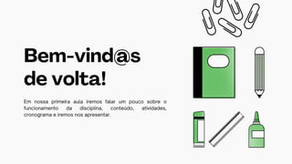 Em nossa primeira aula iremos falar um pouco sobre o
funcionamento da disciplina, conteúdo, atividades,
cronograma e iremos nos apresentar.
Bem-vind@s
de volta!
 