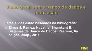 Estes slides estão baseados na bibliografia:
 Elmasri, Ramez; Navathe, Shamkant B.
Sistemas de Banco de Dados. Pearson, 6a
edição, 808p., 2011.
FIM!
 