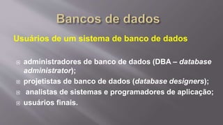 Usuários de um sistema de banco de dados
 administradores de banco de dados (DBA – database
administrator);
 projetistas de banco de dados (database designers);
 analistas de sistemas e programadores de aplicação;
 usuários finais.
 