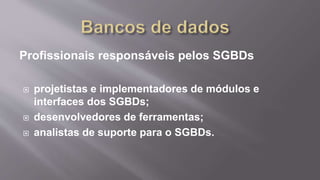 Profissionais responsáveis pelos SGBDs
 projetistas e implementadores de módulos e
interfaces dos SGBDs;
 desenvolvedores de ferramentas;
 analistas de suporte para o SGBDs.
 