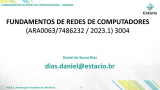 AULA 1: Introdução e modelos de referência
FUNDAMENTOS DE REDES DE COMPUTADORES - ARA0063
FUNDAMENTOS DE REDES DE COMPUTADORES
(ARA0063/7486232 / 2023.1) 3004
Daniel de Souza Dias
dias.daniel@estacio.br
1
 