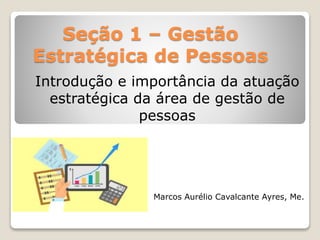 Seção 1 – Gestão
Estratégica de Pessoas
Introdução e importância da atuação
estratégica da área de gestão de
pessoas
Marcos Aurélio Cavalcante Ayres, Me.
 