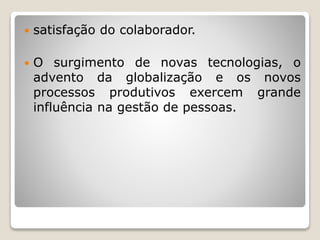  satisfação do colaborador.
 O surgimento de novas tecnologias, o
advento da globalização e os novos
processos produtivos exercem grande
influência na gestão de pessoas.
 