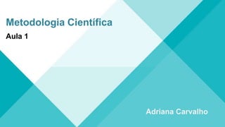 Metodologia Científica
Adriana Carvalho
Aula 1
 