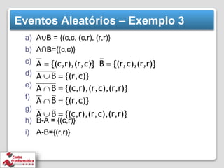 Eventos Aleatórios – Exemplo 3
a) A∪B = {(c,c, (c,r), (r,r)}
b) A∩B={(c,c)}
c) ,
d)
e)
f)
g)
h) B-A = {(c,r)}
i) A-B={(r,r)}
 