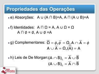 Propriedades das Operações
⚫ e) Absorções: A ∪ (A ∩ B)=A, A ∩ (A ∪ B)=A
⚫ f) Identidades: A ∩ Ω = A, A ∪ Ω = Ω
A ∩ ∅ = ∅, A ∪ ∅ =A
⚫ g) Complementares:
⚫ h) Leis de De Morgan:
 