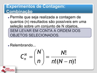 Experimentos de Contagem:
Combinação
⚫ Permite que seja realizada a contagem de
quantos (n) resultados são possíveis em uma
seleção sobre um conjunto de N objetos,
SEM LEVAR EM CONTA A ORDEM DOS
OBJETOS SELECIONADOS.
⚫ Relembrando...
 