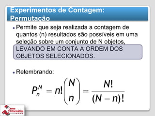 Experimentos de Contagem:
Permutação
⚫ Permite que seja realizada a contagem de
quantos (n) resultados são possíveis em uma
seleção sobre um conjunto de N objetos,
LEVANDO EM CONTA A ORDEM DOS
OBJETOS SELECIONADOS.
⚫ Relembrando:
 