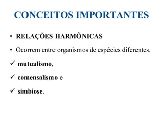 CONCEITOS IMPORTANTES
• RELAÇÕES HARMÔNICAS
• Ocorrem entre organismos de espécies diferentes.
 mutualismo,
 comensalismo e
 simbiose.
 