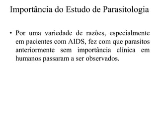 Importância do Estudo de Parasitologia
• Por uma variedade de razões, especialmente
em pacientes com AIDS, fez com que parasitos
anteriormente sem importância clínica em
humanos passaram a ser observados.
 