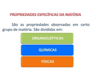São as propriedades observadas em certo
grupo de matéria. São divididas em:
ORGANOLÉPTICAS
QUÍMICAS
FÍSICAS
CIÊNCIAS, 9º Ano do Ensino Fundamental
Propriedades gerais e específicas da matéria, partindo do
conceito de matéria
 