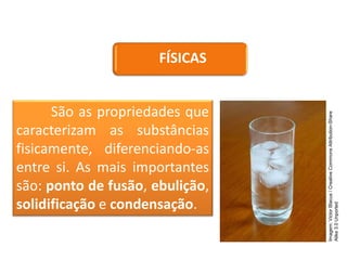 FÍSICAS
São as propriedades que
caracterizam as substâncias
fisicamente, diferenciando-as
entre si. As mais importantes
são: ponto de fusão, ebulição,
solidificação e condensação.
CIÊNCIAS, 9º Ano do Ensino Fundamental
Propriedades gerais e específicas da matéria, partindo do
conceito de matéria
Imagem:
Victor
Blacus
/
Creative
Commons
Attribution-Share
Alike
3.0
Unported
 