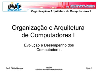 Prof. Fábio Nelson CECOMP
Colegiado de Engenharia da Computação
Slide 1
Organização e Arquitetura de Computadores I
Organização e Arquitetura
de Computadores I
Evolução e Desempenho dos
Computadores
 