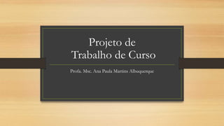 Projeto de
Trabalho de Curso
Profa. Msc. Ana Paula Martins Albuquerque
 