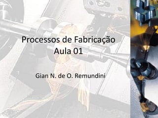 Processos de Fabricação
Aula 01
Gian N. de O. Remundini
 