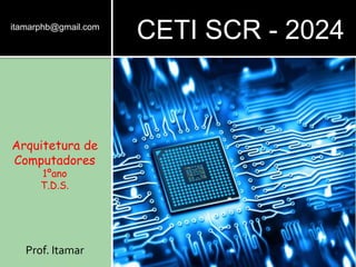 Arquitetura de
Computadores
1ºano
T.D.S.
Prof. Itamar
itamarphb@gmail.com
CETI SCR - 2024
 