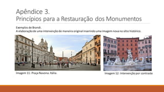 Apêndice 3.
Princípios para a Restauração dos Monumentos
Imagem 11: Praça Navona.Itália.
Exemplos de Brandi.
Imagem 12: Intervençãopor contraste
A elaboraçãode uma intervençãode maneira originalinserindo uma imagem novano sítio histórico.
 