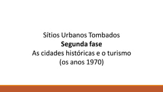 Sítios Urbanos Tombados
Segunda fase
As cidades históricas e o turismo
(os anos 1970)
 