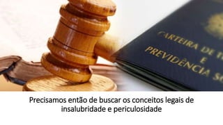 Precisamos então de buscar os conceitos legais de
insalubridade e periculosidade
 