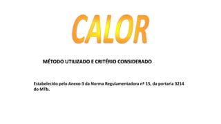 MÉTODO UTILIZADO E CRITÉRIO CONSIDERADO
Estabelecido pelo Anexo-3 da Norma Regulamentadora nº 15, da portaria 3214
do MTb.
 
