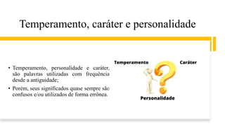 Temperamento, caráter e personalidade
• Temperamento, personalidade e caráter,
são palavras utilizadas com frequência
desde a antiguidade;
• Porém, seus significados quase sempre são
confusos e/ou utilizados de forma errônea.
 