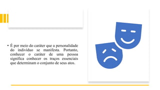 • É por meio do caráter que a personalidade
do indivíduo se manifesta. Portanto,
conhecer o caráter de uma pessoa
significa conhecer os traços essenciais
que determinam o conjunto de seus atos.
 