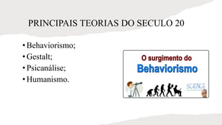 PRINCIPAIS TEORIAS DO SECULO 20
•Behaviorismo;
•Gestalt;
•Psicanálise;
•Humanismo.
 