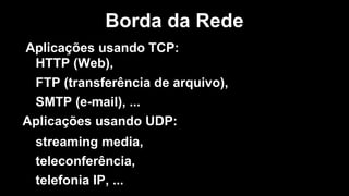 Aplicações usando TCP:
HTTP (Web),
FTP (transferência de arquivo),
SMTP (e-mail), ...
Aplicações usando UDP:
streaming media,
teleconferência,
telefonia IP, ...
Borda da Rede
 