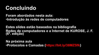 Concluindo
Foram abordados nesta aula:
•Introdução às redes de computadores
Estes slides estão baseados na bibliografia
Redes de computadores e a Internet de KUROSE, J. F.
(6ª. edição)
Na próxima aula
•Protocolos e Camadas (https://bit.ly/38MZSfk)
 